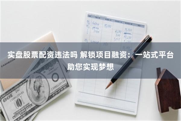 实盘股票配资违法吗 解锁项目融资：一站式平台助您实现梦想