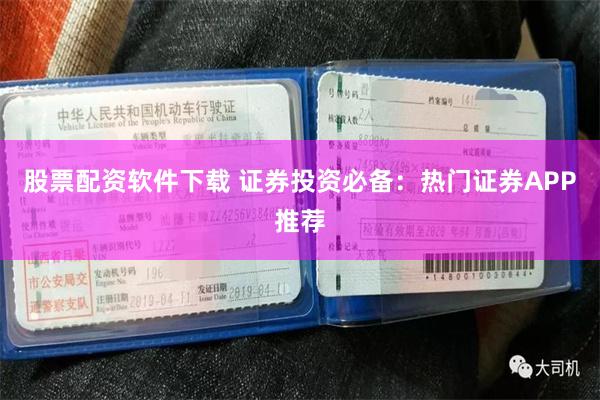 股票配资软件下载 证券投资必备：热门证券APP推荐