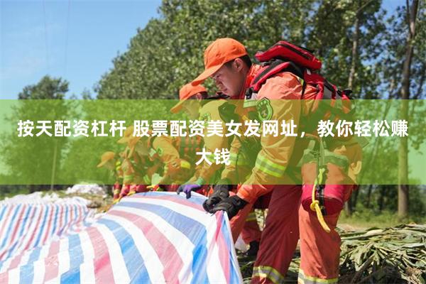 按天配资杠杆 股票配资美女发网址，教你轻松赚大钱