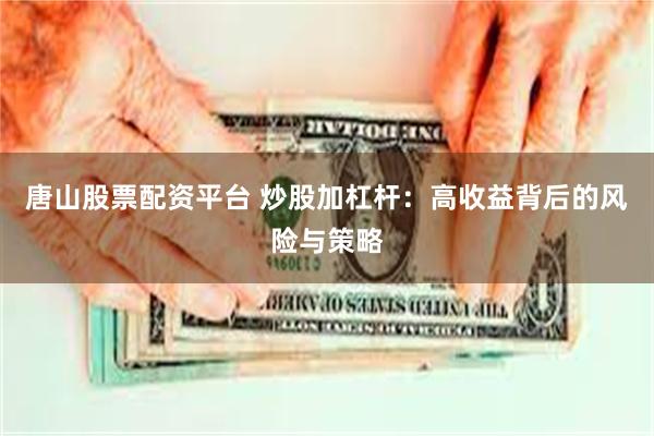 唐山股票配资平台 炒股加杠杆：高收益背后的风险与策略