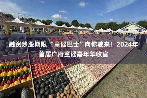 融资炒股期限 “童谣巴士”向你驶来！2024年首届广府童谣嘉年华收官