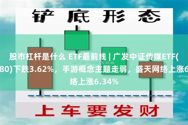 股市杠杆是什么 ETF最前线 | 广发中证传媒ETF(512980)下跌3.62%，手游概念主题走弱，盛天网络上涨6.34%