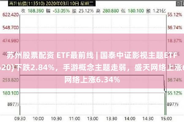 苏州股票配资 ETF最前线 | 国泰中证影视主题ETF(516620)下跌2.84%，手游概念主题走弱，盛天网络上涨6.34%