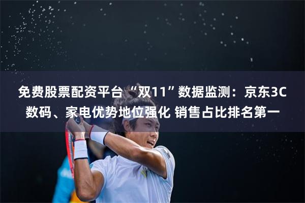 免费股票配资平台 “双11”数据监测：京东3C数码、家电优势地位强化 销售占比排名第一