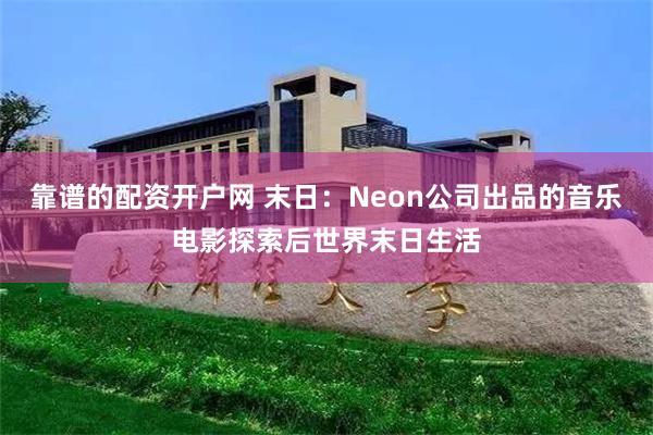 靠谱的配资开户网 末日：Neon公司出品的音乐电影探索后世界末日生活