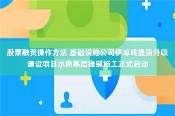 股票融资操作方法 基础设施公司伊淖线提质升级建设项目水稳基层摊铺施工正式启动