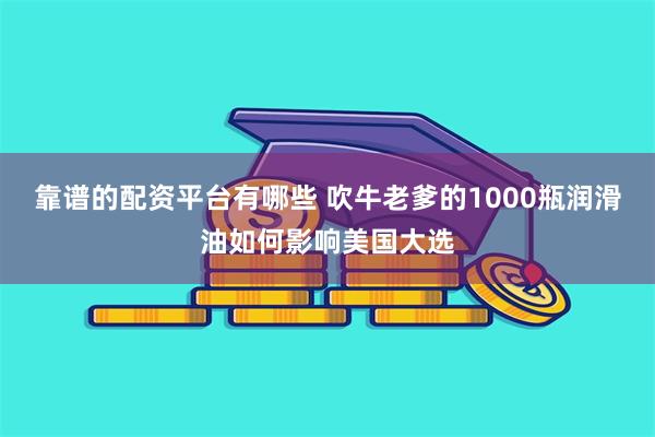 靠谱的配资平台有哪些 吹牛老爹的1000瓶润滑油如何影响美国大选