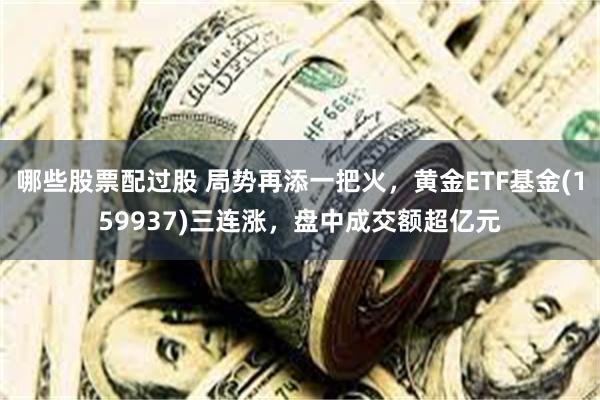 哪些股票配过股 局势再添一把火，黄金ETF基金(159937)三连涨，盘中成交额超亿元