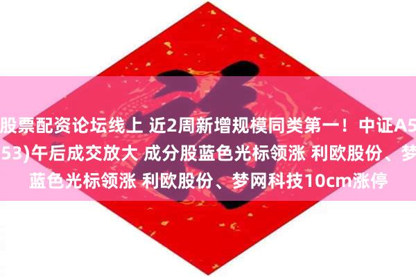 股票配资论坛线上 近2周新增规模同类第一！中证A500ETF景顺(159353)午后成交放大 成分股蓝色光标领涨 利欧股份、梦网科技10cm涨停