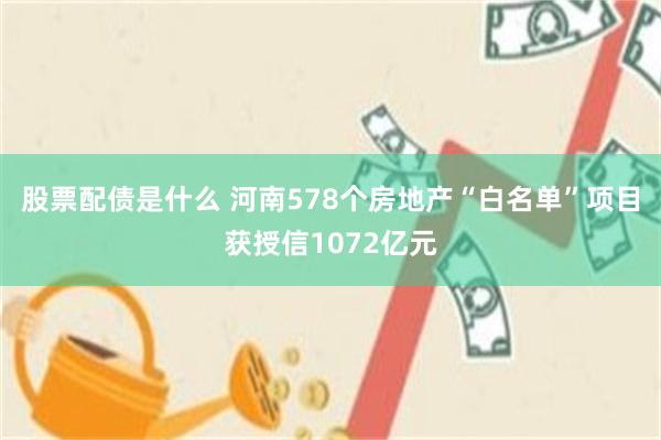 股票配债是什么 河南578个房地产“白名单”项目获授信1072亿元