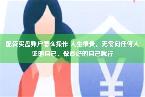 配资实盘账户怎么操作 人生很贵，无需向任何人证明自己，做最好的自己就行