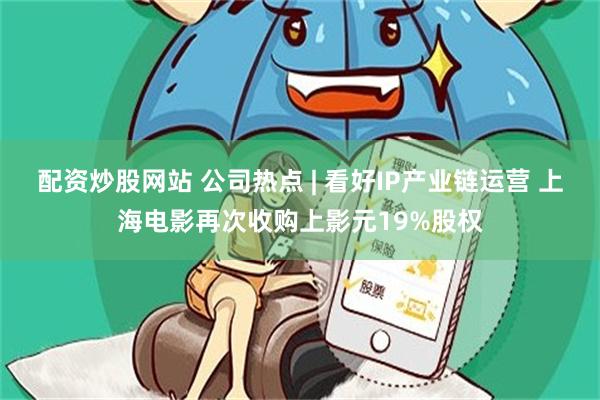 配资炒股网站 公司热点 | 看好IP产业链运营 上海电影再次收购上影元19%股权