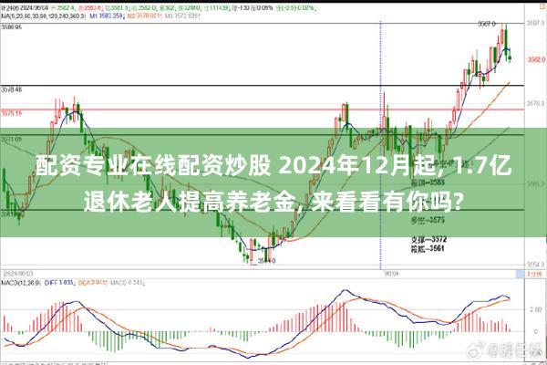 配资专业在线配资炒股 2024年12月起, 1.7亿退休老人提高养老金, 来看看有你吗?