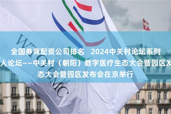 全国券商配资公司排名   2024中关村论坛系列活动新产业50人论坛——中关村（朝阳）数字医疗生态大会暨园区发布会在京举行