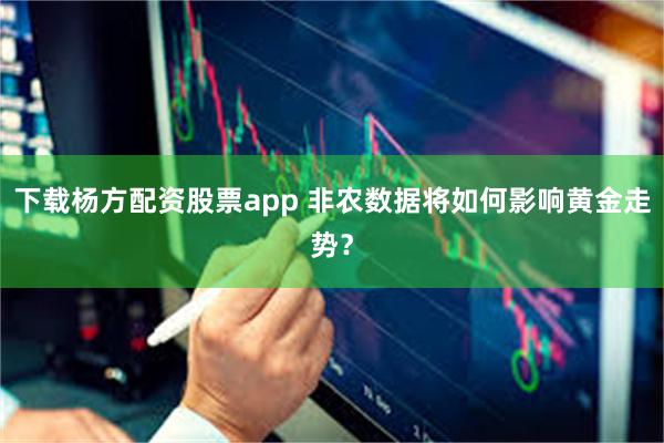 下载杨方配资股票app 非农数据将如何影响黄金走势？