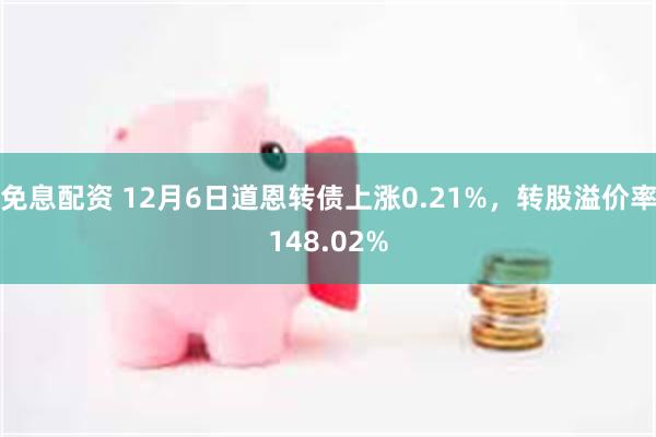 免息配资 12月6日道恩转债上涨0.21%，转股溢价率148.02%