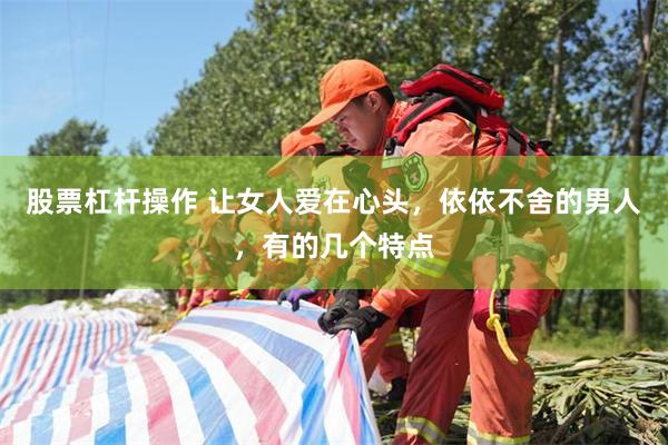 股票杠杆操作 让女人爱在心头，依依不舍的男人，有的几个特点