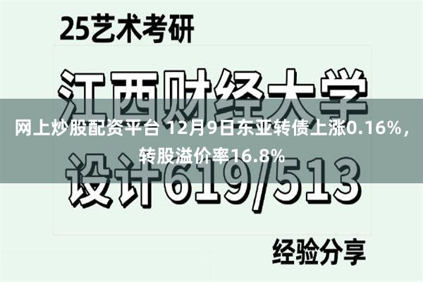 网上炒股配资平台 12月9日东亚转债上涨0.16%，转股溢价率16.8%