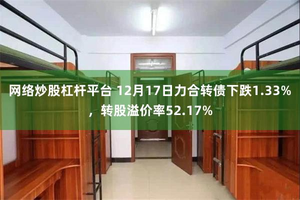 网络炒股杠杆平台 12月17日力合转债下跌1.33%，转股溢价率52.17%