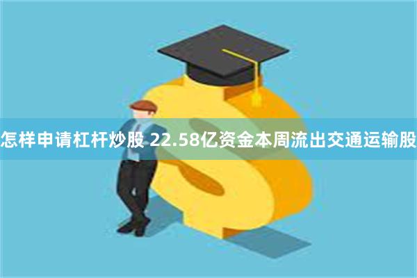 怎样申请杠杆炒股 22.58亿资金本周流出交通运输股