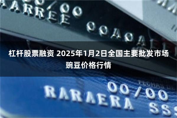 杠杆股票融资 2025年1月2日全国主要批发市场豌豆价格行情