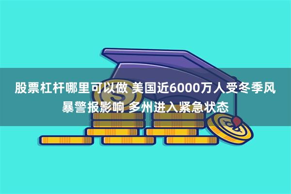 股票杠杆哪里可以做 美国近6000万人受冬季风暴警报影响 多州进入紧急状态