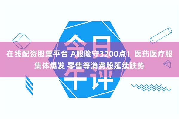 在线配资股票平台 A股险守3200点！医药医疗股集体爆发 零售等消费股延续跌势