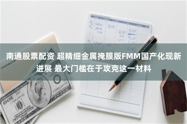 南通股票配资 超精细金属掩膜版FMM国产化现新进展 最大门槛在于攻克这一材料