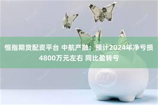 恒指期货配资平台 中航产融：预计2024年净亏损4800万元左右 同比盈转亏