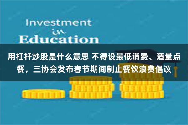 用杠杆炒股是什么意思 不得设最低消费、适量点餐，三协会发布春节期间制止餐饮浪费倡议