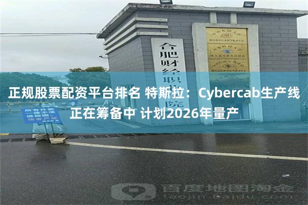 正规股票配资平台排名 特斯拉：Cybercab生产线正在筹备中 计划2026年量产