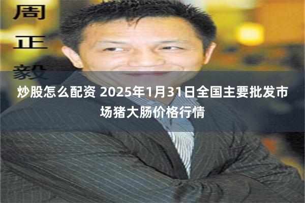 炒股怎么配资 2025年1月31日全国主要批发市场猪大肠价格行情