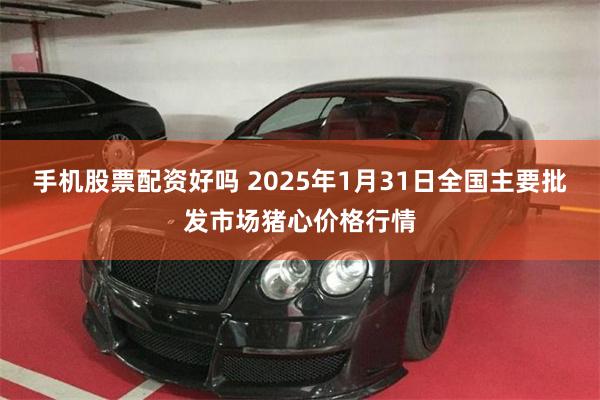 手机股票配资好吗 2025年1月31日全国主要批发市场猪心价格行情