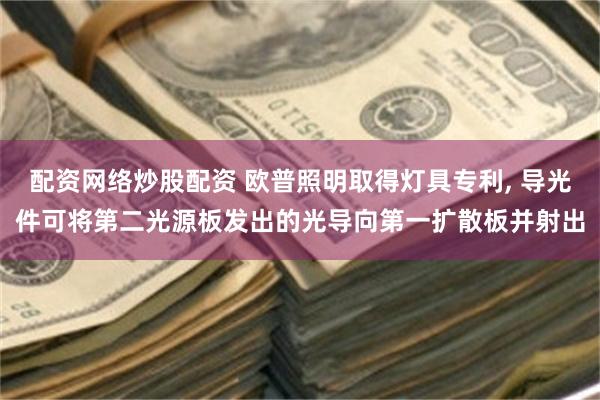 配资网络炒股配资 欧普照明取得灯具专利, 导光件可将第二光源板发出的光导向第一扩散板并射出