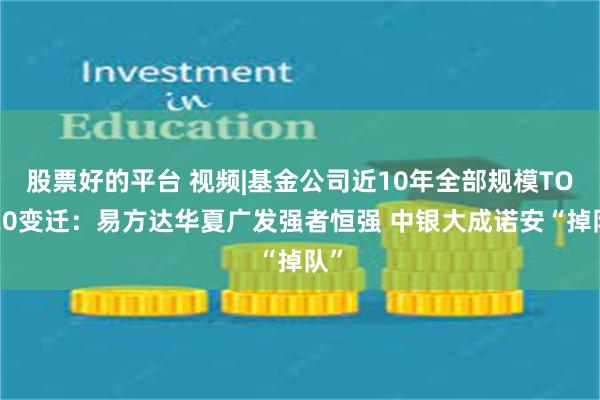 股票好的平台 视频|基金公司近10年全部规模TOP20变迁：易方达华夏广发强者恒强 中银大成诺安“掉队”