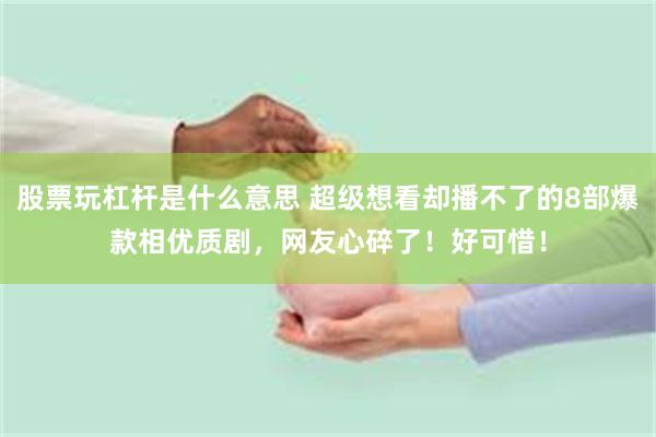 股票玩杠杆是什么意思 超级想看却播不了的8部爆款相优质剧，网友心碎了！好可惜！