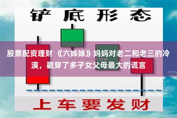 股票配资理财 《六姊妹》妈妈对老二和老三的冷漠，戳穿了多子女父母最大的谎言