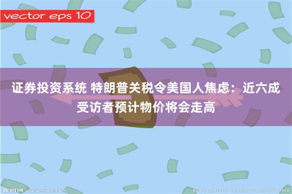 证券投资系统 特朗普关税令美国人焦虑：近六成受访者预计物价将会走高