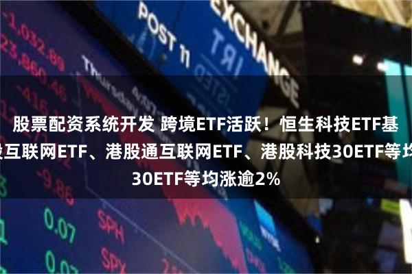 股票配资系统开发 跨境ETF活跃！恒生科技ETF基金、港股互联网ETF、港股通互联网ETF、港股科技30ETF等均涨逾2%