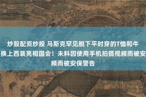 炒股配资炒股 马斯克罕见脱下平时穿的T恤和牛仔裤，换上西装亮相国会！未料因使用手机拍摄视频而被安保警告