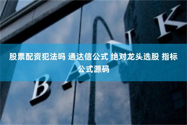 股票配资犯法吗 通达信公式 绝对龙头选股 指标公式源码