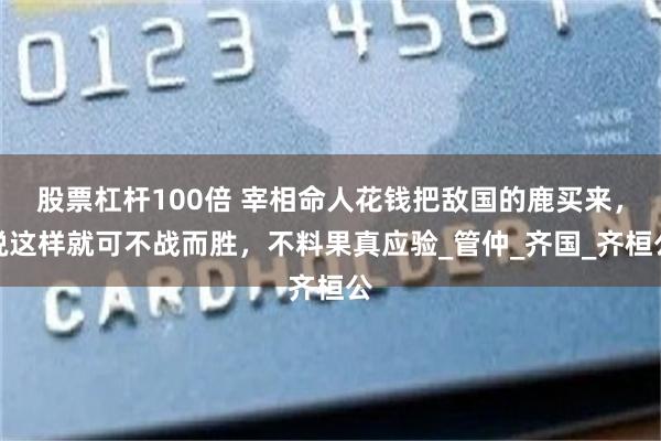股票杠杆100倍 宰相命人花钱把敌国的鹿买来，说这样就可不战而胜，不料果真应验_管仲_齐国_齐桓公