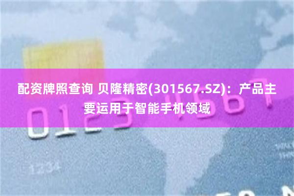 配资牌照查询 贝隆精密(301567.SZ)：产品主要运用于智能手机领域