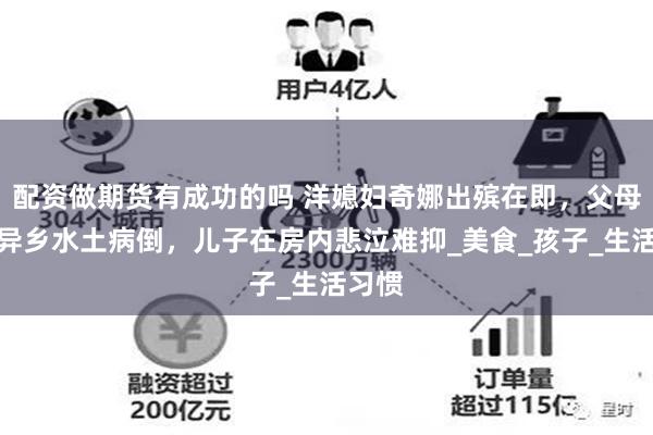 配资做期货有成功的吗 洋媳妇奇娜出殡在即，父母难适异乡水土病倒，儿子在房内悲泣难抑_美食_孩子_生活习惯