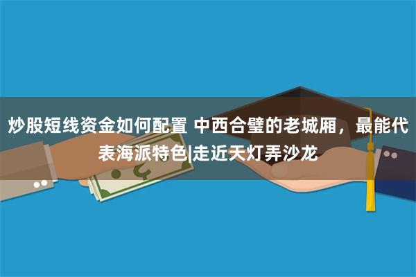 炒股短线资金如何配置 中西合璧的老城厢，最能代表海派特色|走近天灯弄沙龙