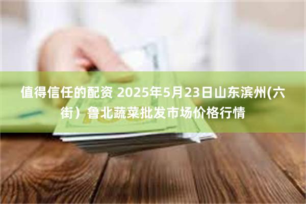 值得信任的配资 2025年5月23日山东滨州(六街）鲁北蔬菜批发市场价格行情