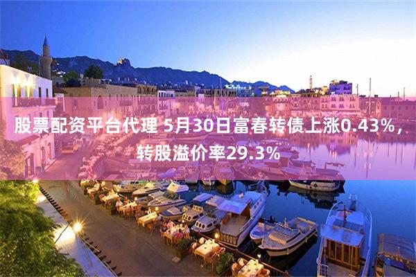 股票配资平台代理 5月30日富春转债上涨0.43%，转股溢价率29.3%