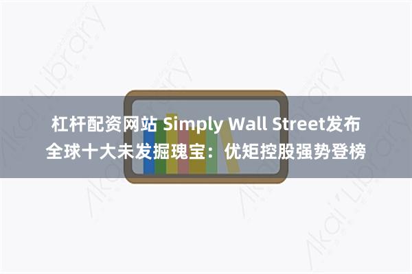 杠杆配资网站 Simply Wall Street发布全球十大未发掘瑰宝：优矩控股强势登榜