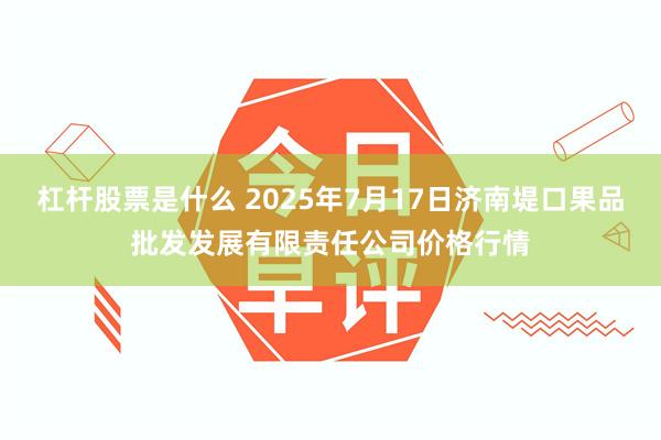 杠杆股票是什么 2025年7月17日济南堤口果品批发发展有限责任公司价格行情