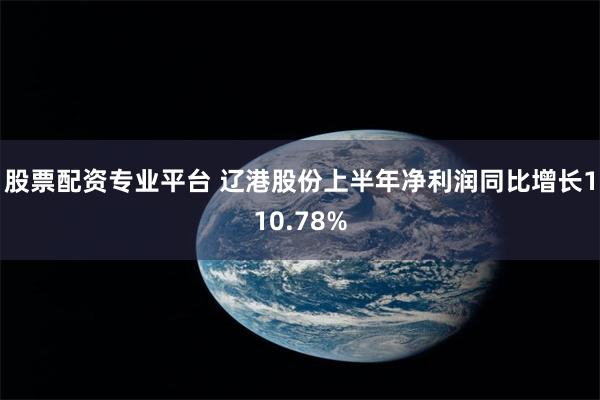 股票配资专业平台 辽港股份上半年净利润同比增长110.78%